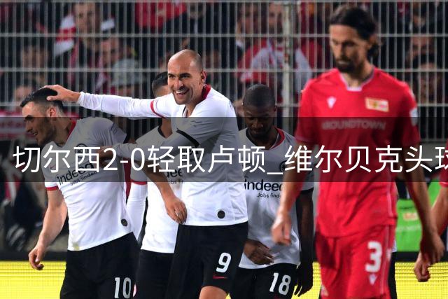 切尔西2-0轻取卢顿 维尔贝克头球建功助球队晋级英联杯第三轮