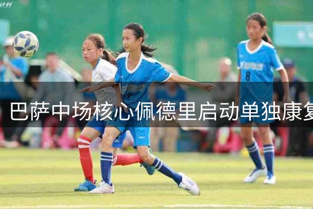 巴萨中场核心佩德里启动单独康复计划