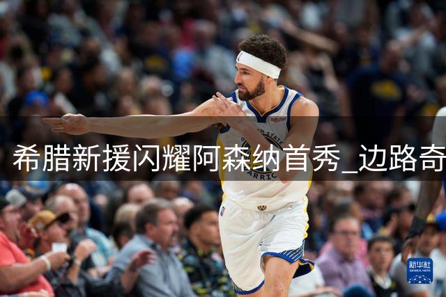 希腊新援闪耀阿森纳首秀 边路奇兵助枪手轻取开门红