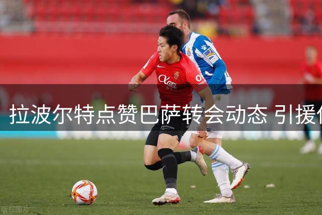 拉波尔特点赞巴萨转会动态 引援传闻再度升温