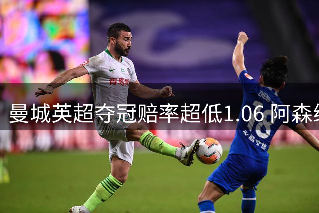 曼城英超夺冠赔率超低1.06 阿森纳唯有盼奇迹
