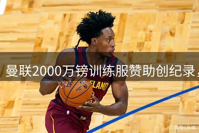 曼联2000万镑训练服赞助创纪录，青训新星无缘亮相