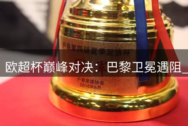 欧超杯巅峰对决：巴黎卫冕遇阻 埃梅里魔咒待破