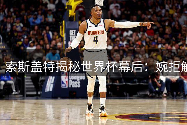 索斯盖特揭秘世界杯幕后：婉拒解说邀约专注家庭生活