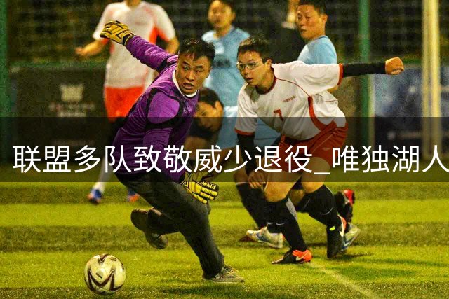 联盟多队致敬威少退役 唯独湖人保持沉默引热议