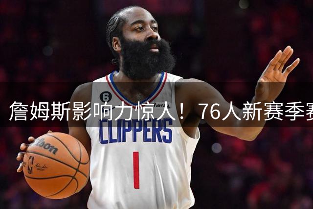 詹姆斯影响力惊人！76人新赛季赛程优势明显 34场全国直播创纪录