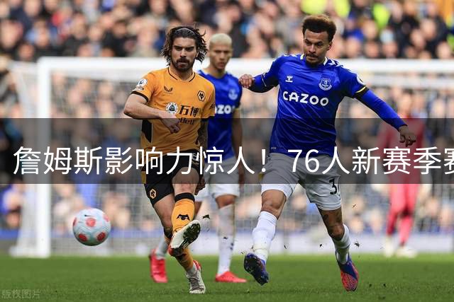 詹姆斯影响力惊人！76人新赛季赛程优势明显 34场全国直播创纪录