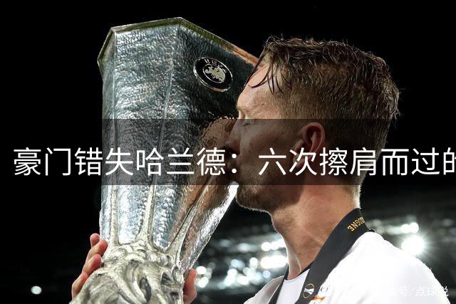 豪门错失哈兰德：六次擦肩而过的转会遗憾