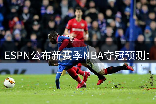 ESPN公布新赛季NBA夺冠预测：新生代领跑 湖人前景堪忧