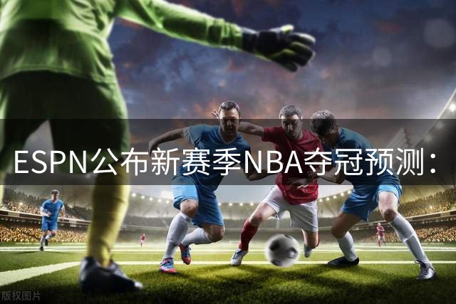 ESPN公布新赛季NBA夺冠预测：新生代领跑 湖人前景堪忧