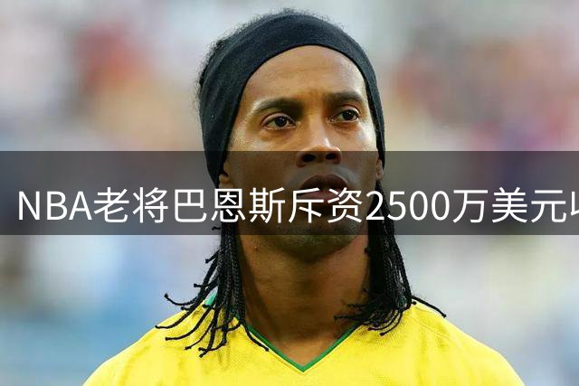 NBA老将巴恩斯斥资2500万美元收购家乡银行