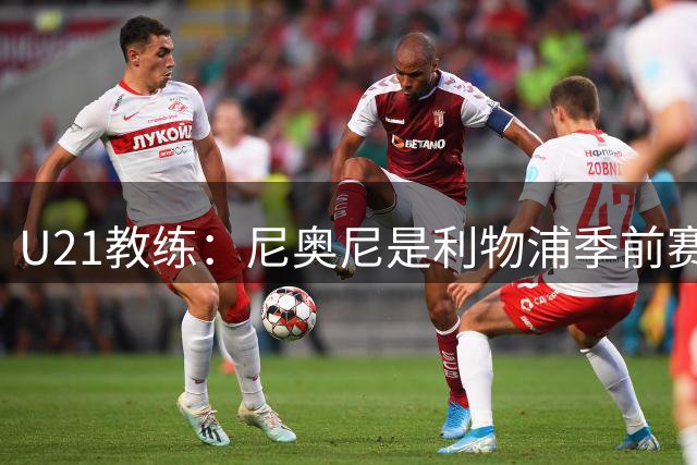 U21教练：尼奥尼是利物浦季前赛最佳，最适合6号位